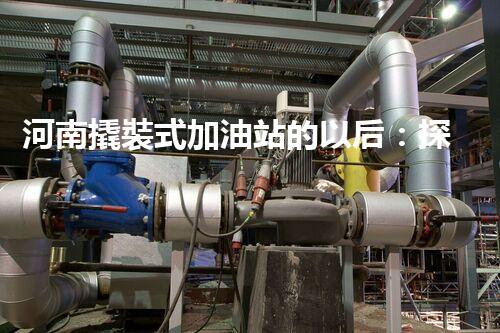 河南撬裝式加油站的以后：探索化工廠拆除領(lǐng)域的新技術(shù)和挑戰(zhàn)！
